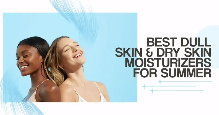 Best Dull Skin & Dry Skin Moisturizers for Summer – Keep your Skin Fresh & Shinny!