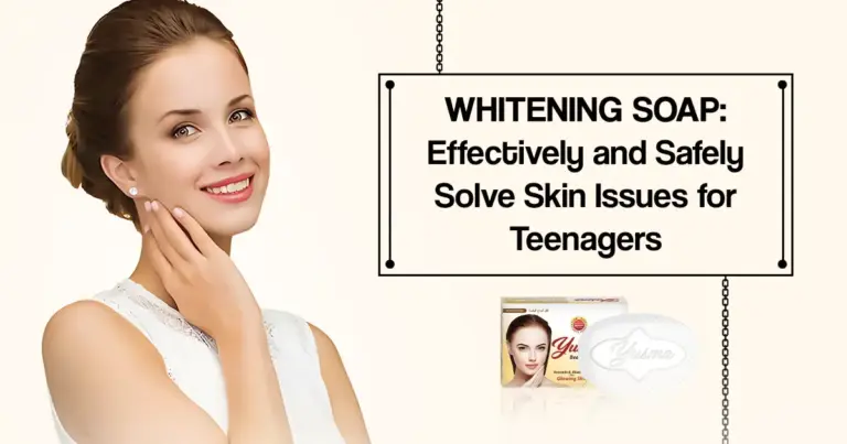 Whitening Soap: Effectively and Safely Solve Skin Issues for Teenagers